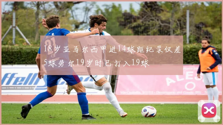 18岁亚马尔西甲进14球距纪录仅差5球劳尔19岁时已打入19球