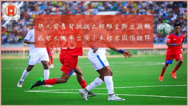 热火背靠背挑战太阳维金斯出战鲍威尔大概率出场小米切尔因伤缺阵