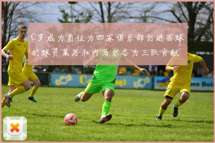 C罗成为首位为四家俱乐部打进百球的球员莱万和内马尔各为三队贡献进球