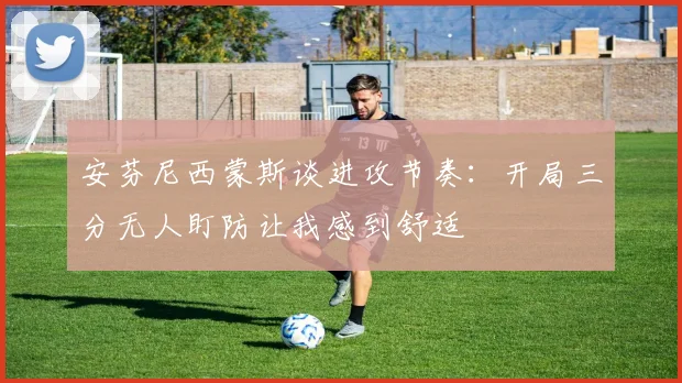 安芬尼西蒙斯谈进攻节奏：开局三分无人盯防让我感到舒适
