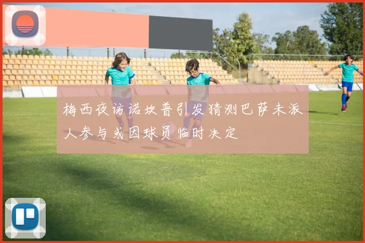 梅西夜访诺坎普引发猜测巴萨未派人参与或因球员临时决定