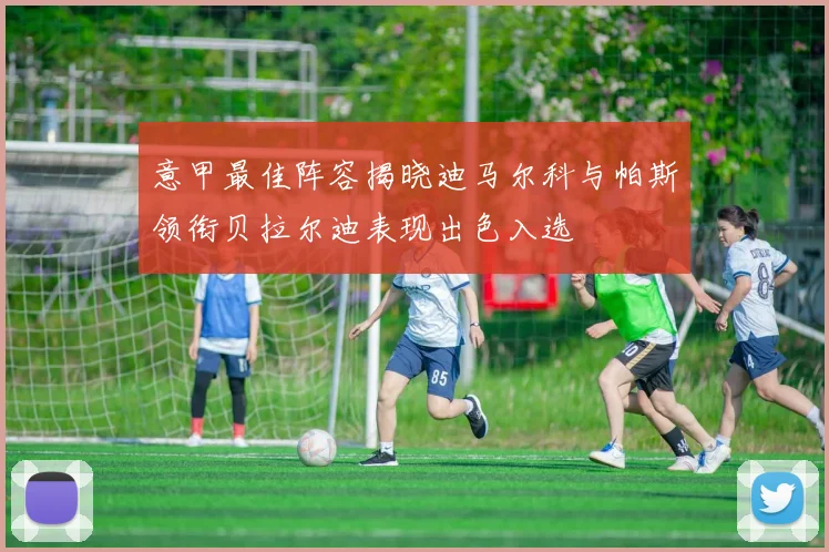 意甲最佳阵容揭晓迪马尔科与帕斯领衔贝拉尔迪表现出色入选