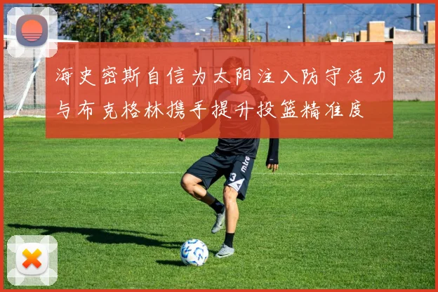 海史密斯自信为太阳注入防守活力与布克格林携手提升投篮精准度