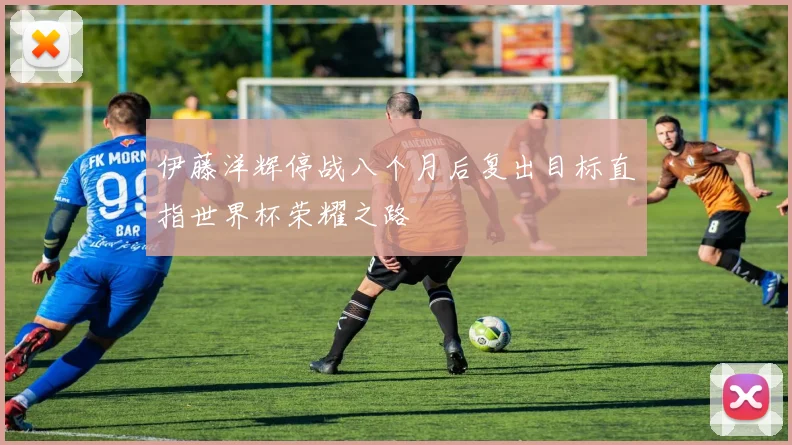 伊藤洋辉停战八个月后复出目标直指世界杯荣耀之路