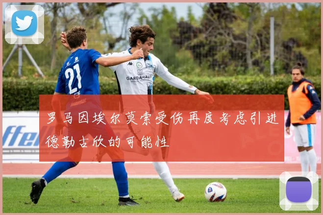 罗马因埃尔莫索受伤再度考虑引进德勒古欣的可能性