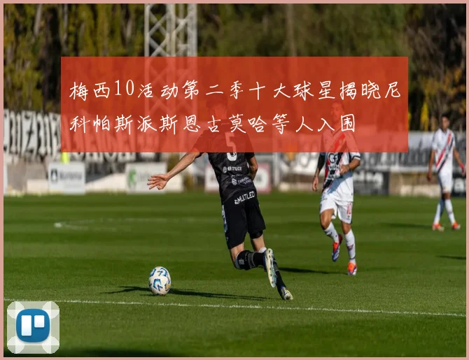 梅西10活动第二季十大球星揭晓尼科帕斯派斯恩古莫哈等人入围