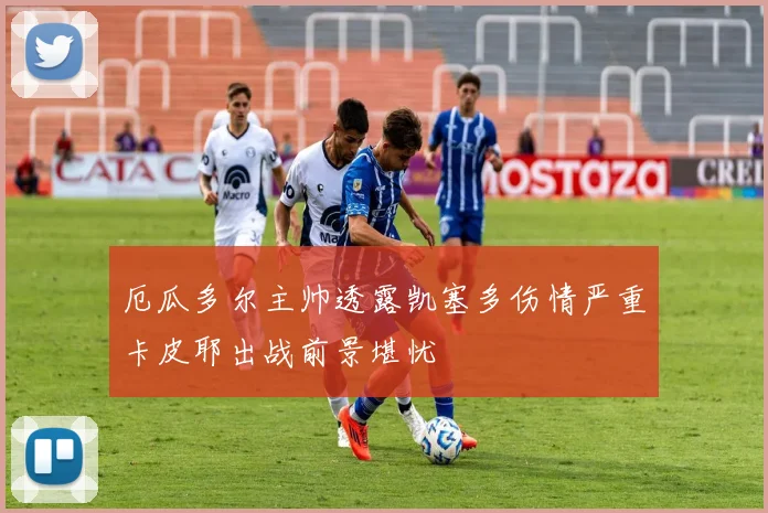 厄瓜多尔主帅透露凯塞多伤情严重卡皮耶出战前景堪忧