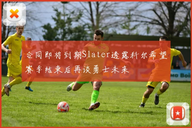 合同即将到期Slater透露科尔希望赛季结束后再谈勇士未来