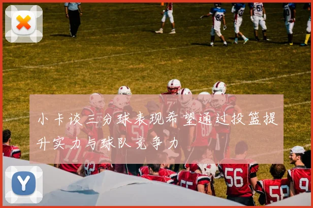 小卡谈三分球表现希望通过投篮提升实力与球队竞争力