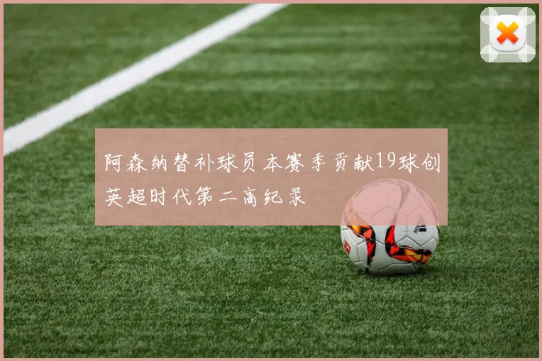 阿森纳替补球员本赛季贡献19球创英超时代第二高纪录