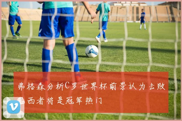 弗格森分析C罗世界杯前景认为击败巴西者将是冠军热门