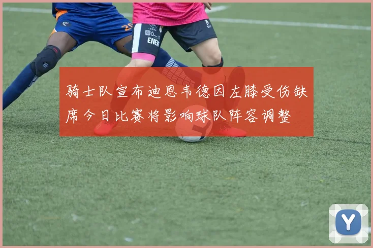 骑士队宣布迪恩韦德因左膝受伤缺席今日比赛将影响球队阵容调整