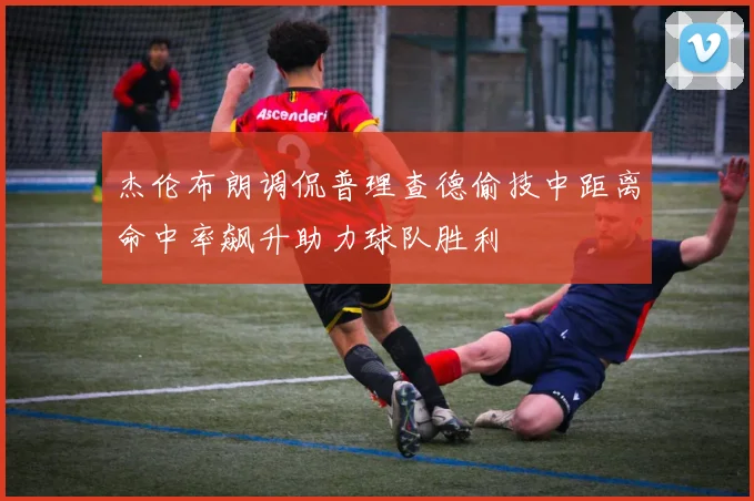 杰伦布朗调侃普理查德偷技中距离命中率飙升助力球队胜利