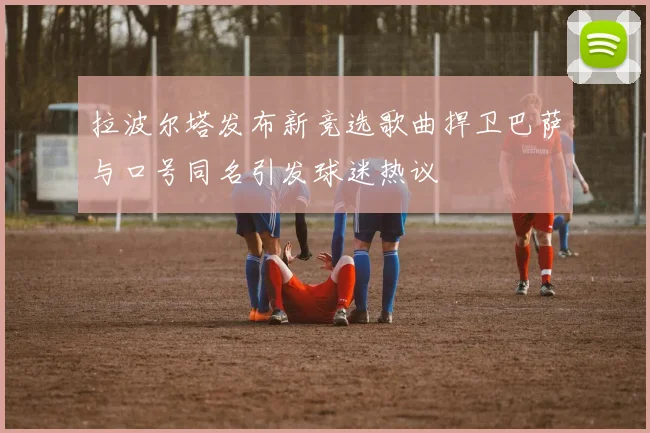 拉波尔塔发布新竞选歌曲捍卫巴萨与口号同名引发球迷热议