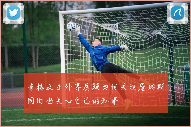 夸梅反击外界质疑为何关注詹姆斯同时也关心自己的私事