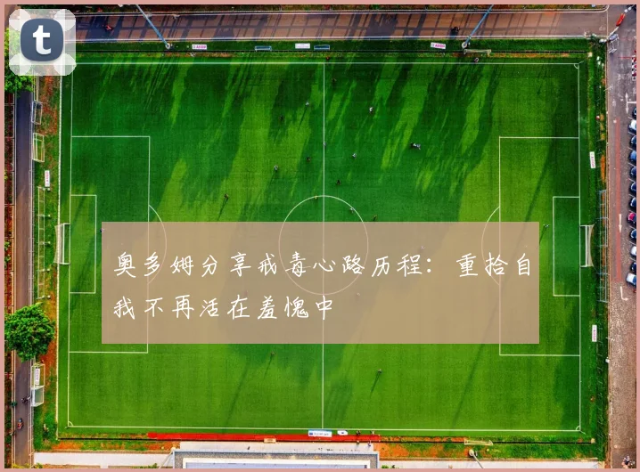 奥多姆分享戒毒心路历程：重拾自我不再活在羞愧中