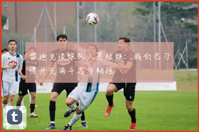 雷迪克谈球队人员短缺：我们已习惯并充满斗志与韧性