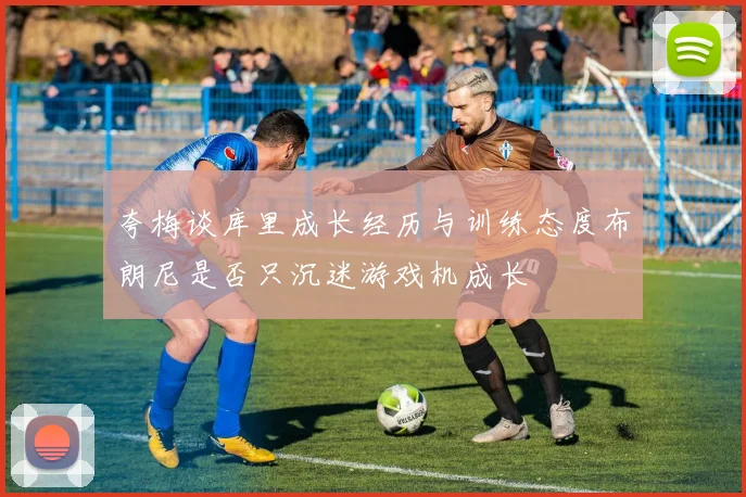 夸梅谈库里成长经历与训练态度布朗尼是否只沉迷游戏机成长