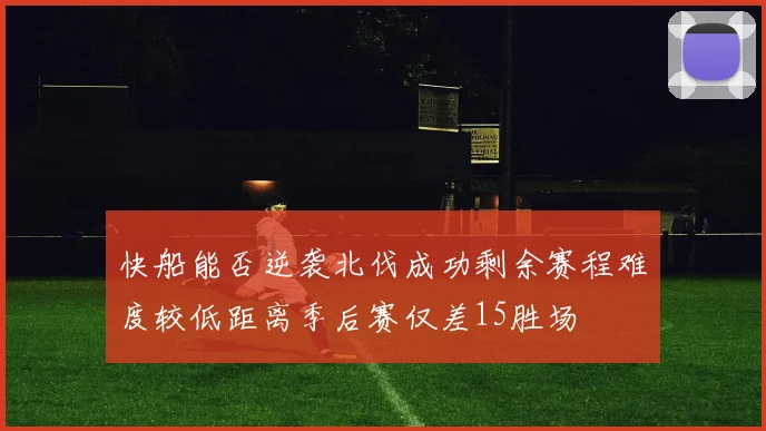 快船能否逆袭北伐成功剩余赛程难度较低距离季后赛仅差15胜场