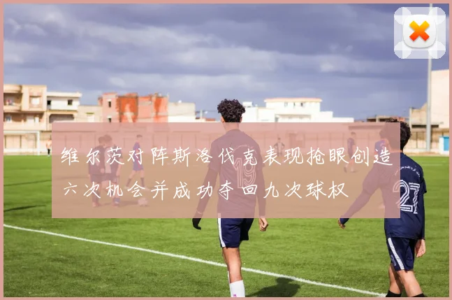 维尔茨对阵斯洛伐克表现抢眼创造六次机会并成功夺回九次球权