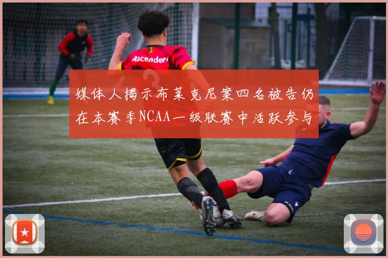 媒体人揭示布莱克尼案四名被告仍在本赛季NCAA一级联赛中活跃参与
