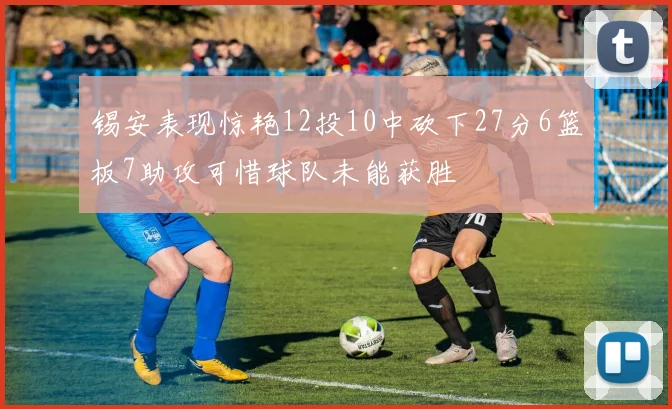锡安表现惊艳12投10中砍下27分6篮板7助攻可惜球队未能获胜