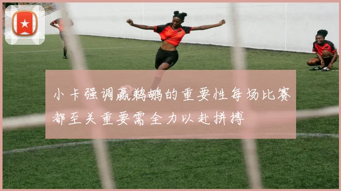 小卡强调赢鹈鹕的重要性每场比赛都至关重要需全力以赴拼搏