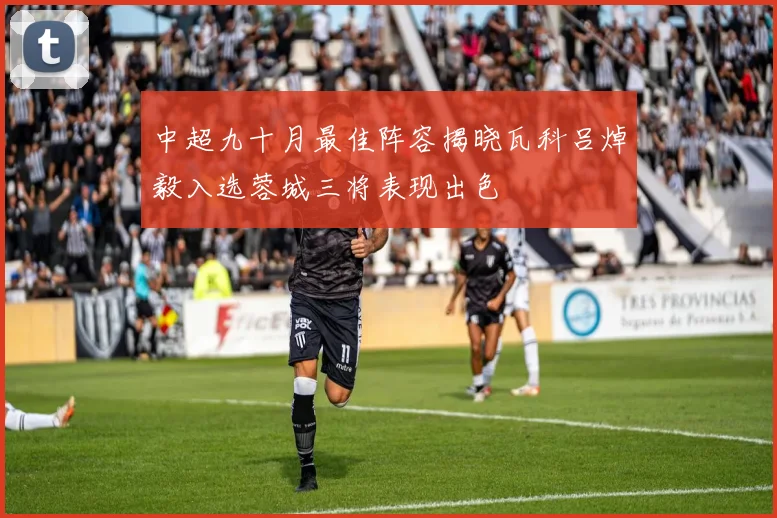 中超九十月最佳阵容揭晓瓦科吕焯毅入选蓉城三将表现出色