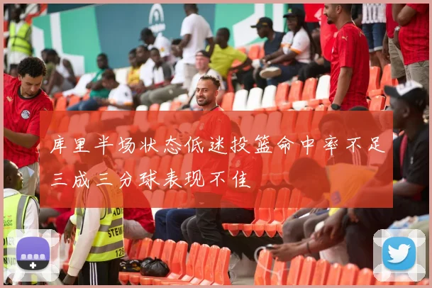 库里半场状态低迷投篮命中率不足三成三分球表现不佳