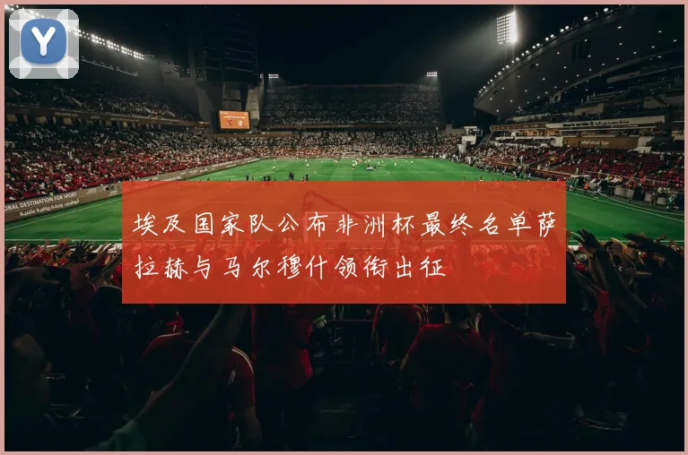 埃及国家队公布非洲杯最终名单萨拉赫与马尔穆什领衔出征