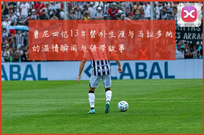 鲁尼回忆13年替补生涯与马拉多纳的温情瞬间与领带故事
