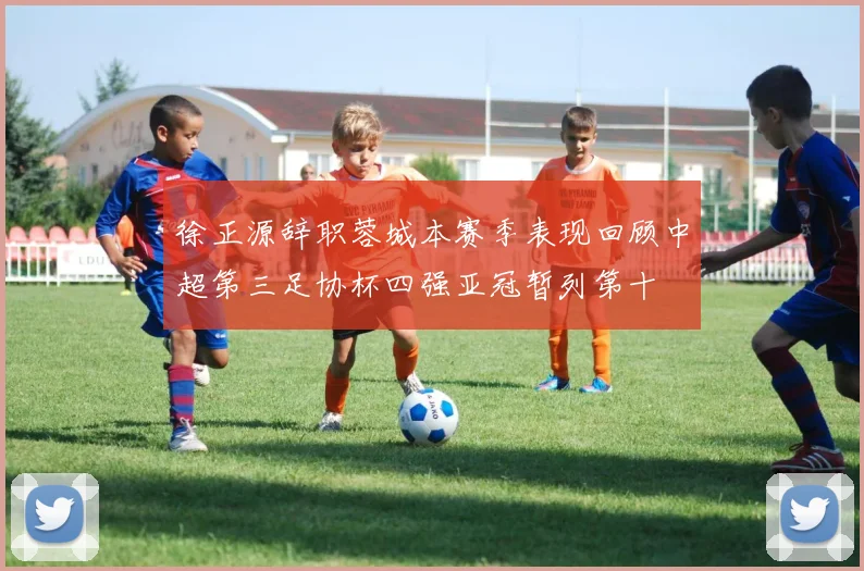 徐正源辞职蓉城本赛季表现回顾中超第三足协杯四强亚冠暂列第十