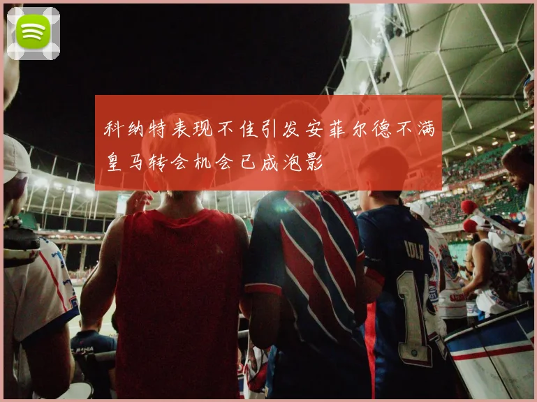 科纳特表现不佳引发安菲尔德不满皇马转会机会已成泡影