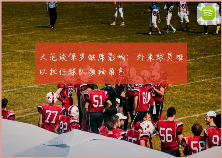 大范谈保罗缺席影响：外来球员难以担任球队领袖角色