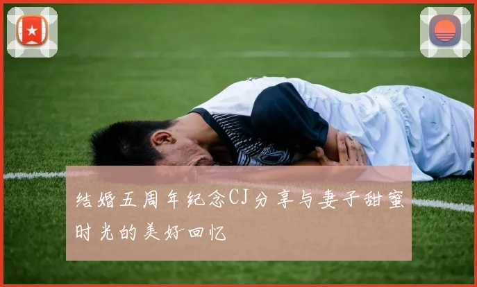 结婚五周年纪念CJ分享与妻子甜蜜时光的美好回忆