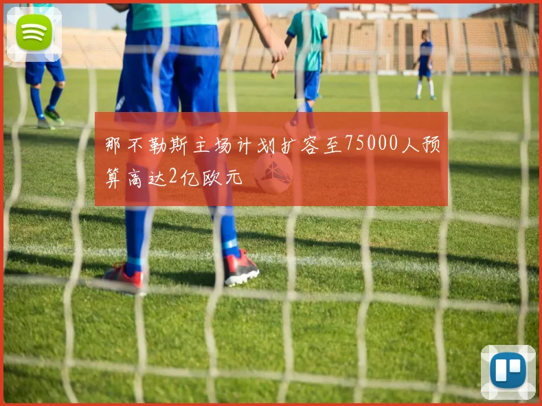 那不勒斯主场计划扩容至75000人预算高达2亿欧元