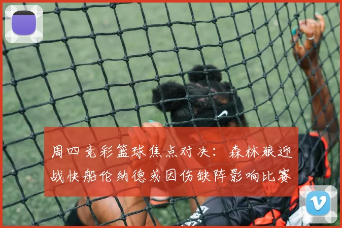 周四竞彩篮球焦点对决：森林狼迎战快船伦纳德或因伤缺阵影响比赛走势