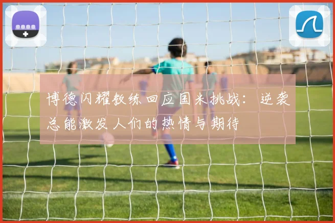 博德闪耀教练回应国米挑战：逆袭总能激发人们的热情与期待