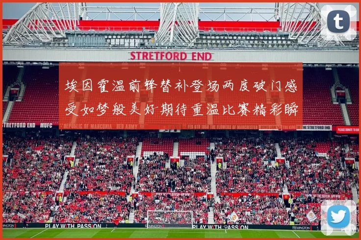 埃因霍温前锋替补登场两度破门感受如梦般美好期待重温比赛精彩瞬间