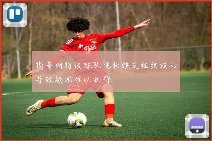 斯普利特谈球队现状缺乏组织核心导致战术难以执行