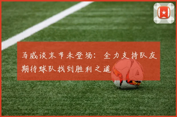 马威谈末节未登场：全力支持队友期待球队找到胜利之道