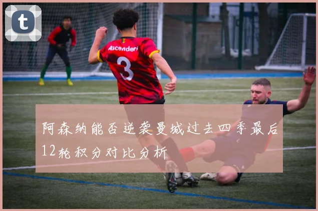 阿森纳能否逆袭曼城过去四季最后12轮积分对比分析