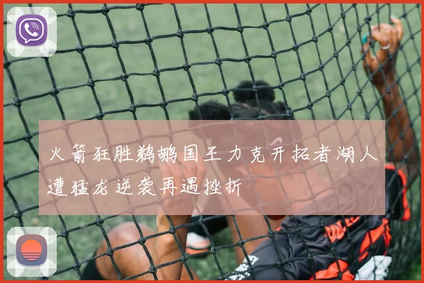 火箭狂胜鹈鹕国王力克开拓者湖人遭猛龙逆袭再遇挫折