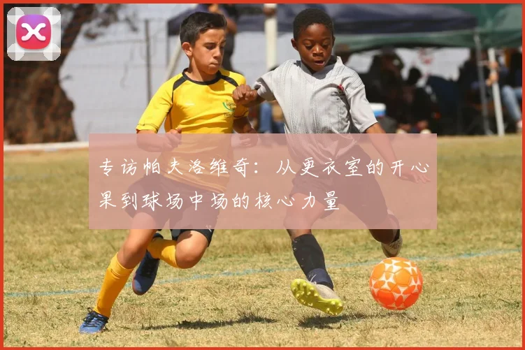专访帕夫洛维奇：从更衣室的开心果到球场中场的核心力量