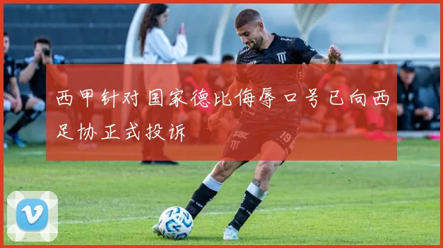 西甲针对国家德比侮辱口号已向西足协正式投诉