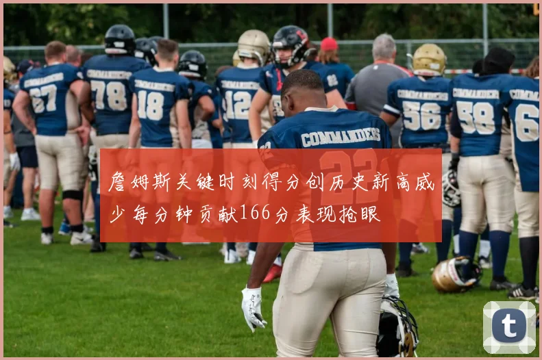 詹姆斯关键时刻得分创历史新高威少每分钟贡献166分表现抢眼