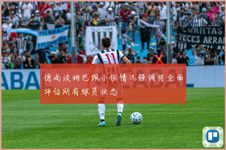 德尚谈姆巴佩小伤情况强调将全面评估所有球员状态