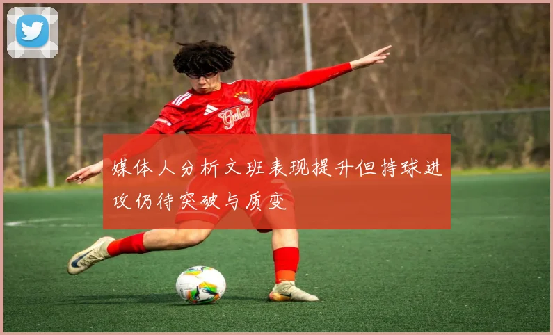 媒体人分析文班表现提升但持球进攻仍待突破与质变