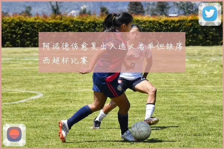 阿诺德伤愈复出入选大名单但缺席西超杯比赛