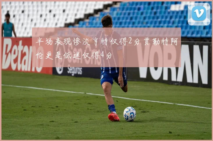 半场表现惨淡亨特仅得2分贾勒特阿伦更是低迷仅得4分